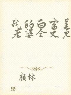 我的白富美总裁老婆全文免费阅读