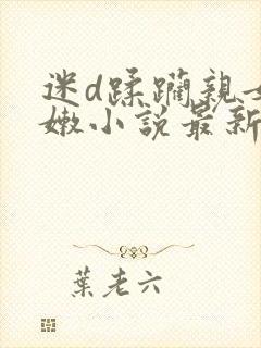 迷d蹂躏亲女稚嫩小说最新章节