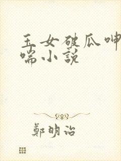 玉女破瓜呻吟娇喘小说