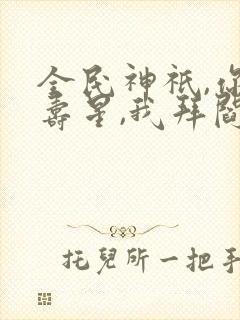 全民神祇,你拜寿星,我拜阎王免费阅读