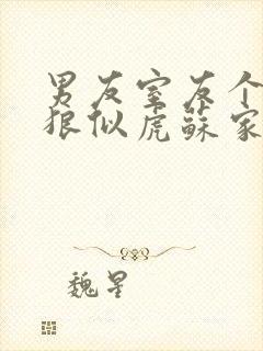 男友室友个个如狼似虎苏家有名