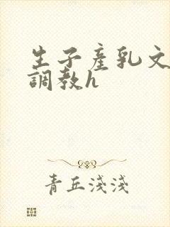 生子产乳文双性调教h