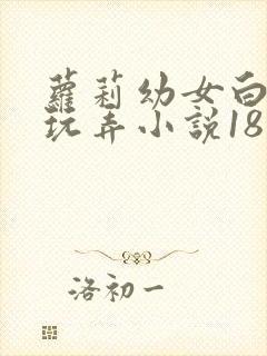 萝莉幼女白丝被玩弄小说18