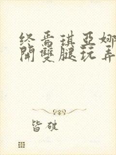 终焉琪亚娜被扒开双腿玩弄小说最新