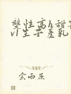 双性高h甜宠1v1生子产乳高h