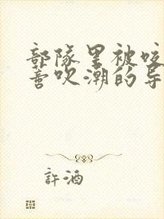 部队里被咬住花蒂吹潮的导演是谁