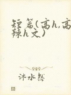 短篇(高h,高辣h文)
