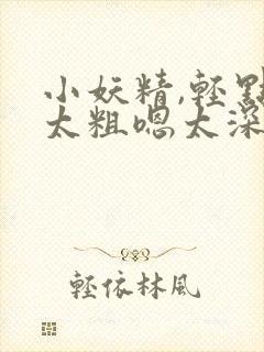 小妖精,轻点灬太粗嗯太深了用力了师封面