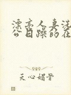 漂亮人妻洗澡被公日躁的在线阅读