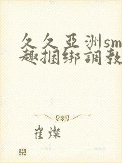 久久亚洲sm情趣捆绑调教触手