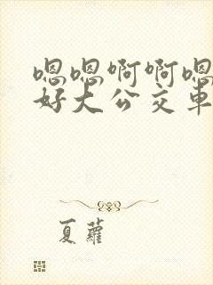 嗯嗯啊啊嗯嗯啊好大公交车