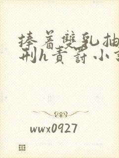 捧着双乳抽打受刑h责罚小说