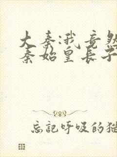 大秦:我竟然是秦始皇长子笔趣阁