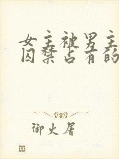 女主被男主疯狂囚禁占有的总裁小说