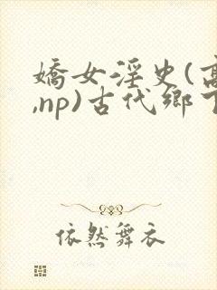 娇女淫史(高h,np)古代乡下