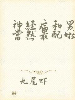 神经病和男美人当然最配啦笔趣阁