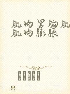 肌肉男胸肌腹肌肌肉膨胀