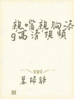 亲嘴亲胸添奶头g高清视频