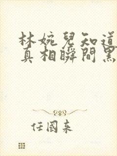 林婉儿知道林珙真相瞬间黑化