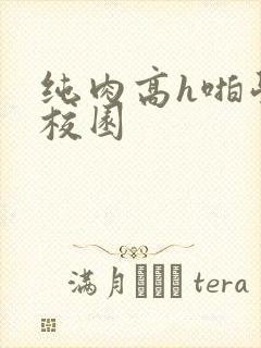 纯肉高h啪学生校园