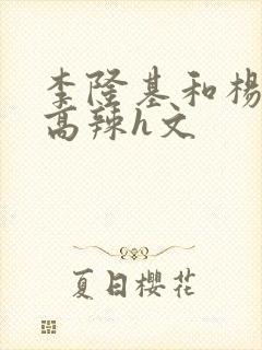 李隆基和杨玉环高辣h文