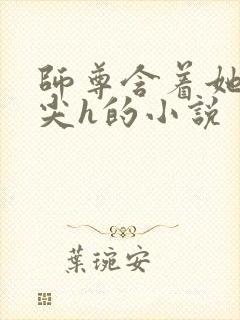 师尊含着她的乳尖h的小说