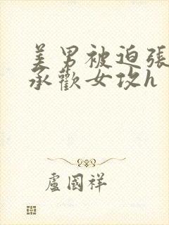 美男被迫张开腿承欢女攻h