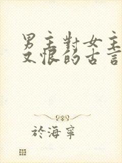 男主对女主又爱又恨的古言