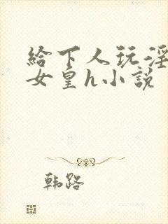 给下人玩淫虐的女皇h小说