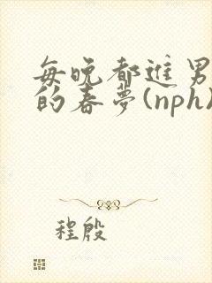每晚都进男神们的春梦(nph)_