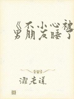 《不小心被室友男朋友睡了之后