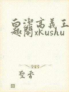 白洁高义王申笔趣阁xkushu