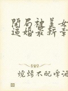 开局被美女总裁逼婚最新章节列表最新