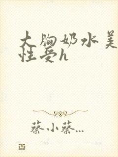 大胸奶水美人双性受h