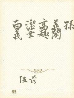 白洁高义孙倩高义笔趣阁