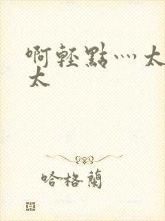 啊轻点灬太粗嗯太