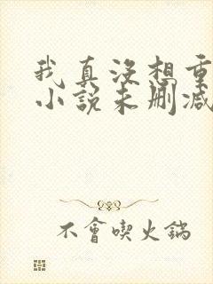 我真没想重生啊小说未删减在线看