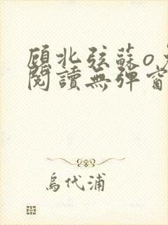 顾北弦苏o免费阅读无弹窗笔趣阁