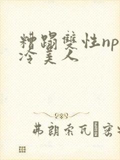 糟蹋双性np清冷美人