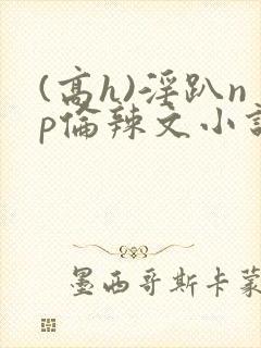 (高h)淫趴np伦辣文小说