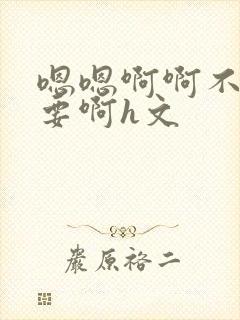 嗯嗯啊啊不别不要啊h文