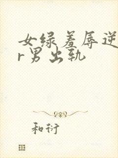 女绿羞辱逆ntr男出轨