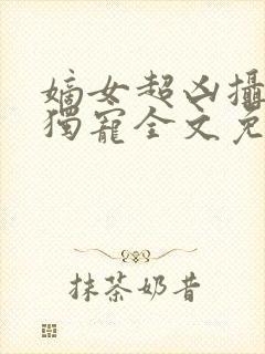 嫡女超凶摄政王独宠全文免费阅读