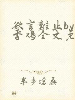 欲言难止by麦香鸡全文免费阅读无删减