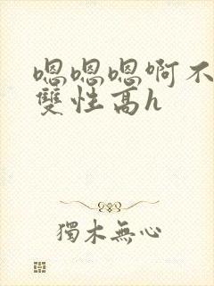 嗯嗯嗯啊不要高双性高h