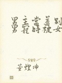 男主当着别人的男宠时被女主发现封面