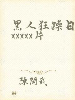 黑人狂躁日本妞xxxxx片