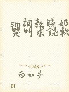 sm调教贱奶头哭叫求饶软件