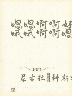 嗯嗯啊啊好爽啊哦哦啊啊嗯啊