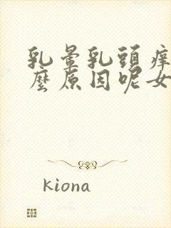 乳晕乳头痒是什么原因呢女性